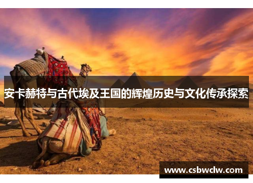安卡赫特与古代埃及王国的辉煌历史与文化传承探索